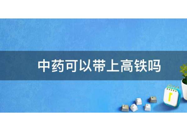 中藥可以帶上高鐵嗎？中藥液體能帶上飛機(jī)嗎？